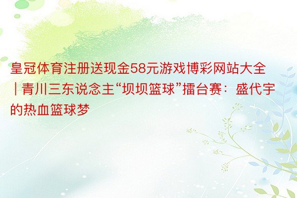皇冠体育注册送现金58元游戏博彩网站大全 | 青川三东说念主“坝坝篮球”擂台赛：盛代宇的热血篮球梦