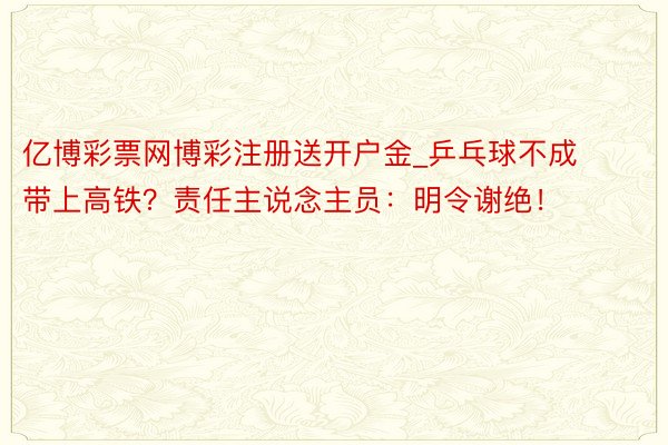 亿博彩票网博彩注册送开户金_乒乓球不成带上高铁？责任主说念主员：明令谢绝！