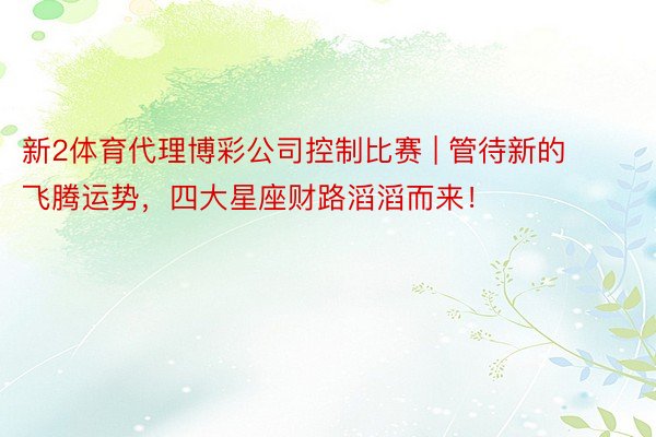 新2体育代理博彩公司控制比赛 | 管待新的飞腾运势，四大星座财路滔滔而来！