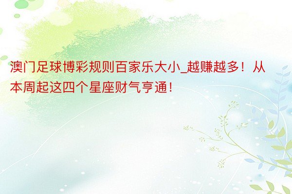 澳门足球博彩规则百家乐大小_越赚越多！从本周起这四个星座财气亨通！