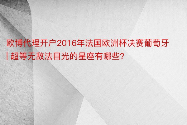 欧博代理开户2016年法国欧洲杯决赛葡萄牙 | 超等无敌法目光的星座有哪些？