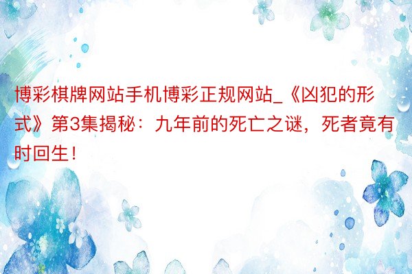 博彩棋牌网站手机博彩正规网站_《凶犯的形式》第3集揭秘：九年前的死亡之谜，死者竟有时回生！