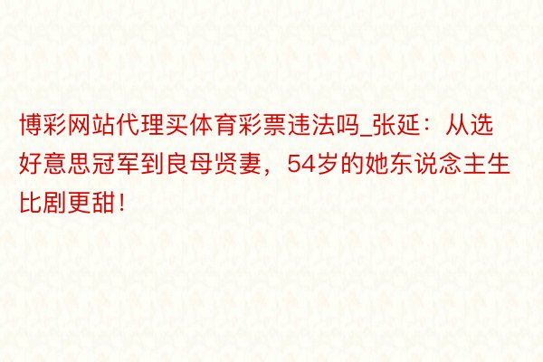 博彩网站代理买体育彩票违法吗_张延：从选好意思冠军到良母贤妻，54岁的她东说念主生比剧更甜！