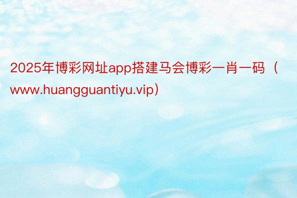 2025年博彩网址app搭建马会博彩一肖一码（www.huangguantiyu.vip）