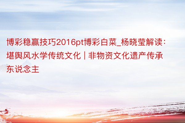 博彩稳赢技巧2016pt博彩白菜_杨晓莹解读：堪舆风水学传统文化 | 非物资文化遗产传承东说念主