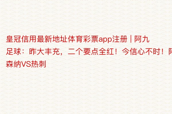 皇冠信用最新地址体育彩票app注册 | 阿九足球：昨大丰充，二个要点全红！今信心不时！阿森纳VS热刺