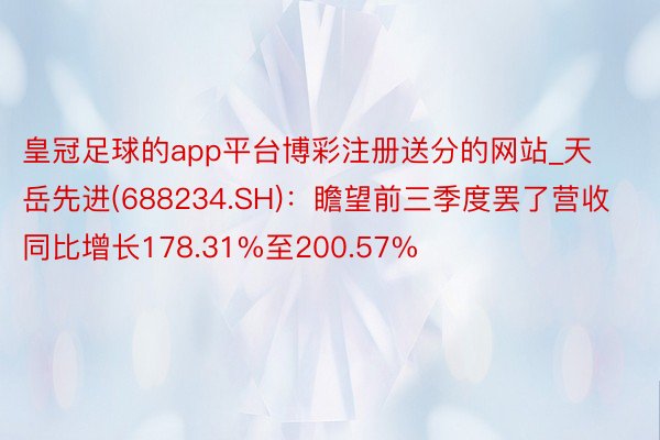 皇冠足球的app平台博彩注册送分的网站_天岳先进(688234.SH)：瞻望前三季度罢了营收同比增长178.31%至200.57%