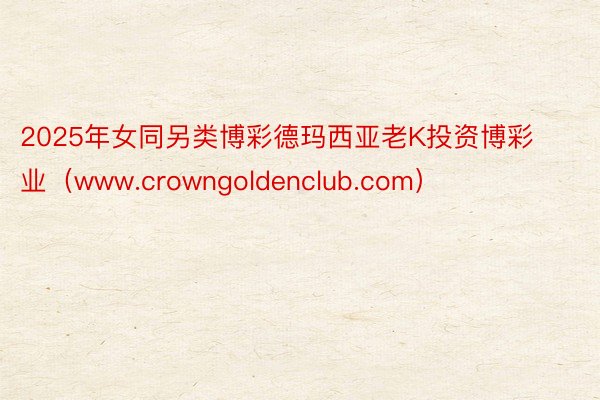 2025年女同另类博彩德玛西亚老K投资博彩业（www.crowngoldenclub.com）