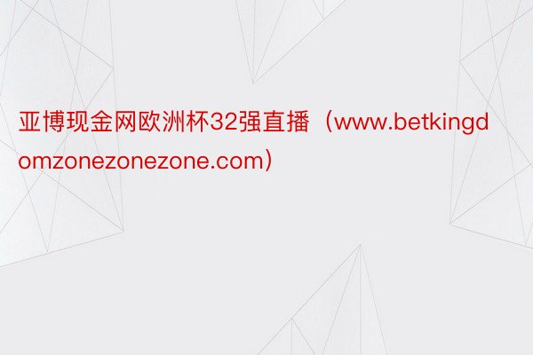 亚博现金网欧洲杯32强直播（www.betkingdomzonezonezone.com）