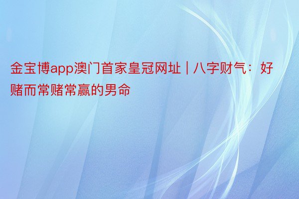 金宝博app澳门首家皇冠网址 | 八字财气：好赌而常赌常赢的男命