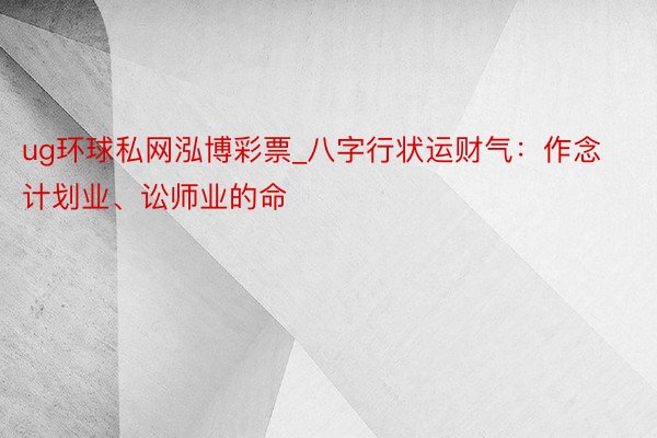 ug环球私网泓博彩票_八字行状运财气：作念计划业、讼师业的命