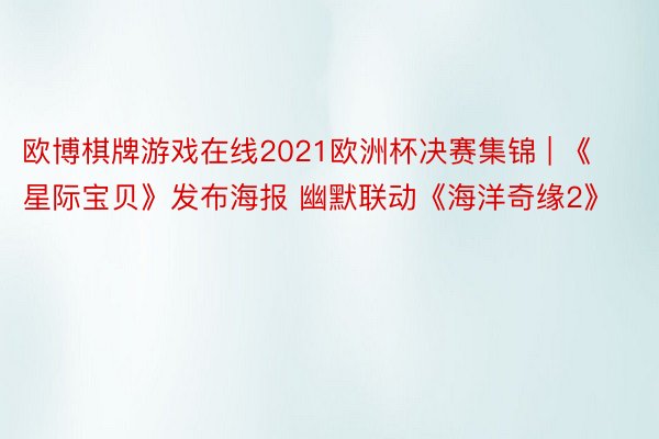 欧博棋牌游戏在线2021欧洲杯决赛集锦 | 《星际宝贝》发布海报 幽默联动《海洋奇缘2》