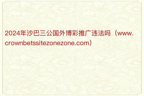 2024年沙巴三公国外博彩推广违法吗（www.crownbetssitezonezone.com）