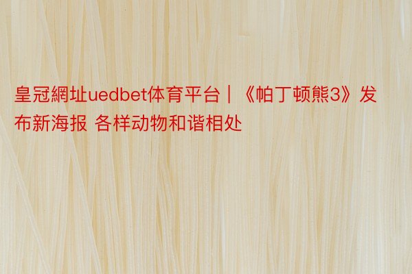皇冠網址uedbet体育平台 | 《帕丁顿熊3》发布新海报 各样动物和谐相处