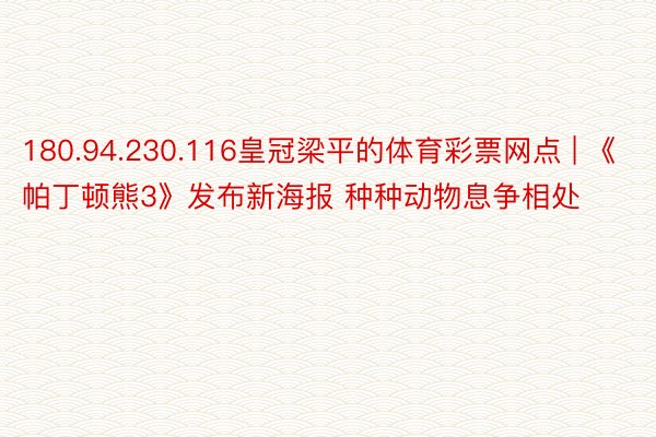 180.94.230.116皇冠梁平的体育彩票网点 | 《帕丁顿熊3》发布新海报 种种动物息争相处
