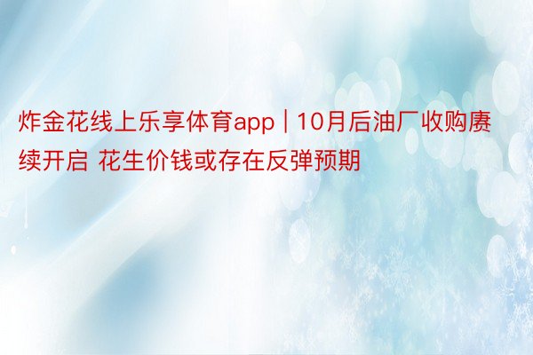 炸金花线上乐享体育app | 10月后油厂收购赓续开启 花生价钱或存在反弹预期