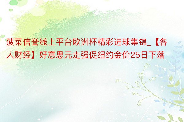 菠菜信誉线上平台欧洲杯精彩进球集锦_【各人财经】好意思元走强促纽约金价25日下落