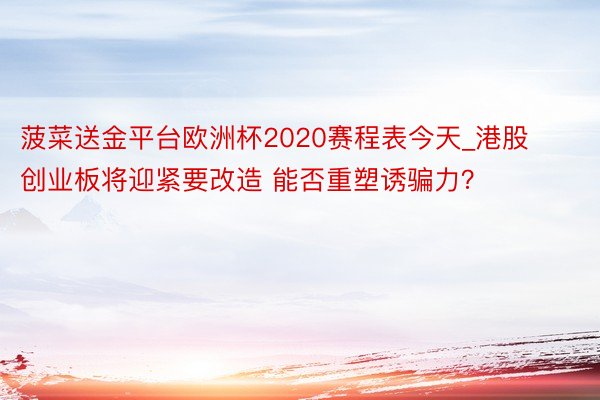 菠菜送金平台欧洲杯2020赛程表今天_港股创业板将迎紧要改造 能否重塑诱骗力？
