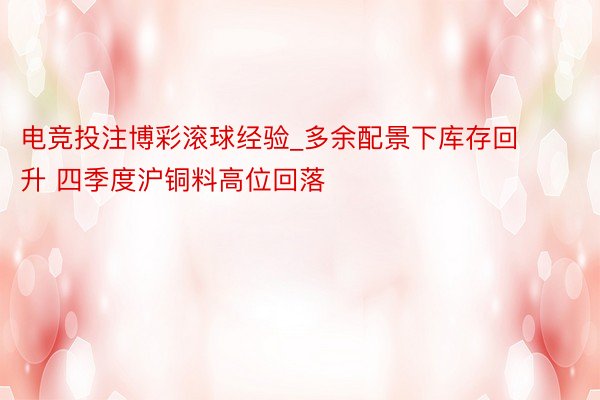 电竞投注博彩滚球经验_多余配景下库存回升 四季度沪铜料高位回落
