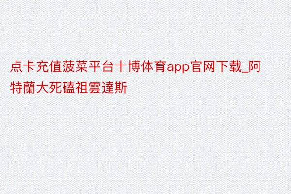 点卡充值菠菜平台十博体育app官网下载_阿特蘭大死磕祖雲達斯