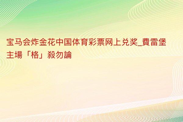 宝马会炸金花中国体育彩票网上兑奖_費雷堡主場「格」殺勿論