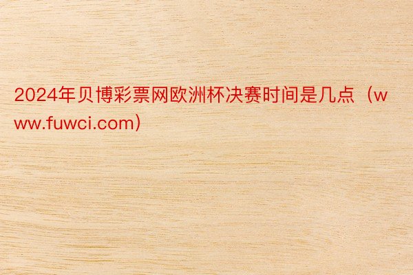 2024年贝博彩票网欧洲杯决赛时间是几点（www.fuwci.com）