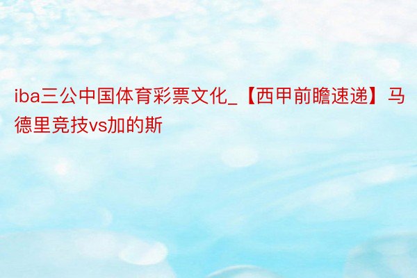iba三公中国体育彩票文化_【西甲前瞻速递】马德里竞技vs加的斯