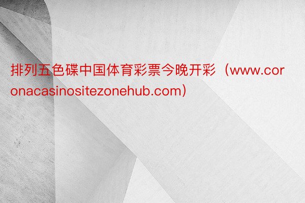 排列五色碟中国体育彩票今晚开彩（www.coronacasinositezonehub.com）
